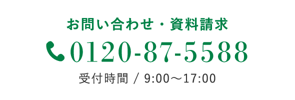 お問い合わせ・資料請求 0120-87-5588 受付時間 / 9:00〜17:00